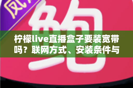 柠檬live直播盒子要装宽带吗？联网方式、安装条件与使用建议一文讲透