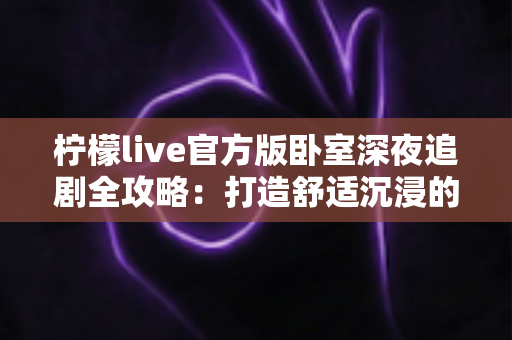 柠檬live官方版卧室深夜追剧全攻略:打造舒适沉浸的私人观影时光 柠檬live官方版卧室深夜追剧全攻略:打造舒适沉浸的私人观影时光
