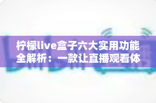 柠檬live盒子六大实用功能全解析：一款让直播观看体验全面升级的智能助手