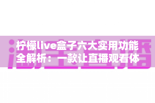 柠檬live盒子六大实用功能全解析：一款让直播观看体验全面升级的智能助手