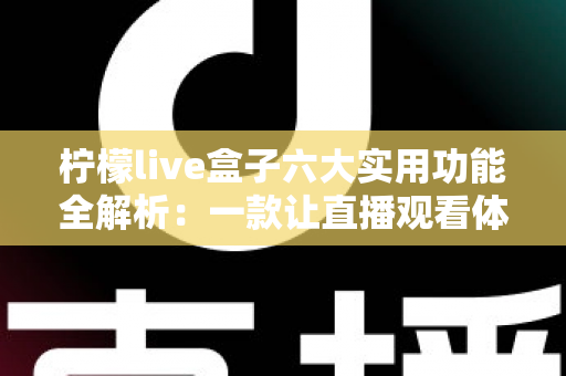 柠檬live盒子六大实用功能全解析：一款让直播观看体验全面升级的智能助手