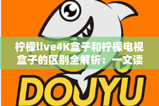 柠檬live4K盒子和柠檬电视盒子的区别全解析：一文读懂如何挑选最适合你的高清电视盒子