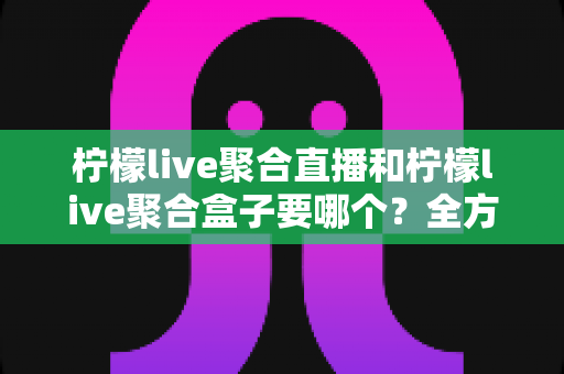 柠檬live聚合直播和柠檬live聚合盒子要哪个?全方位对比分析帮你找到最适合的观看方案 柠檬live聚合直播和柠檬live聚合盒子要哪个?全方位对比分析帮你找到最适合的观看方案