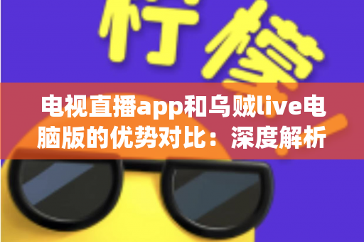 电视直播app和乌贼live电脑版的优势对比：深度解析两大主流观赛方式，帮你找到最适合自己的观看方案
