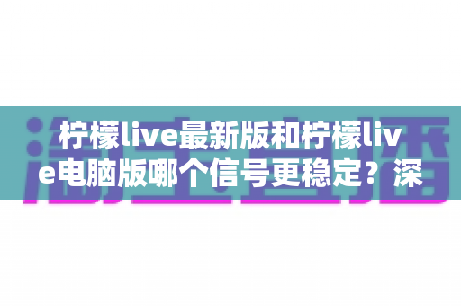 柠檬live最新版和柠檬live电脑版哪个信号更稳定?深度对比分析与实用优化指南 柠檬live最新版和柠檬live电脑版哪个信号更稳定?深度对比分析与实用优化指南