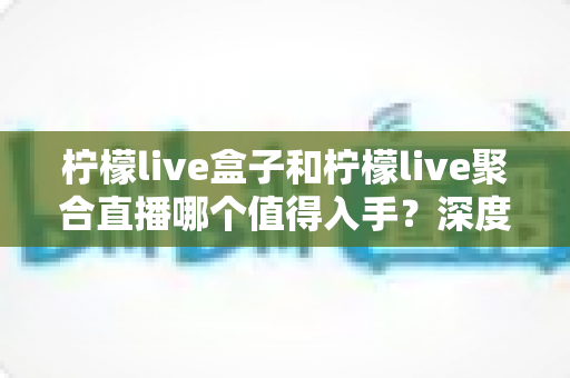 柠檬live盒子和柠檬live聚合直播哪个值得入手？深度对比解析帮你选对不选贵
