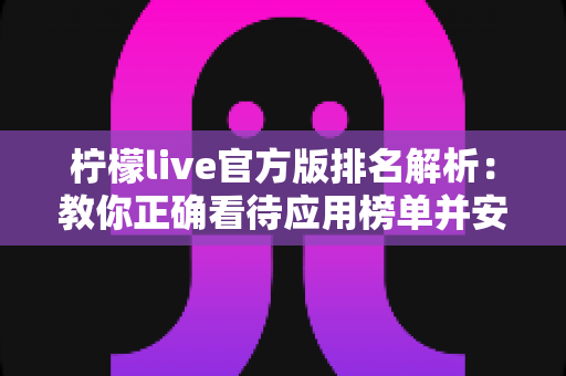 柠檬live官方版排名解析:教你正确看待应用榜单并安全获取官方版本 柠檬live官方版排名解析:教你正确看待应用榜单并安全获取官方版本