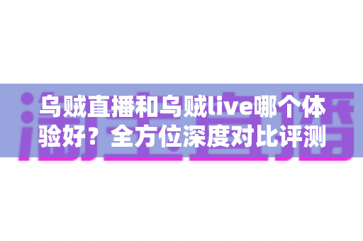 乌贼直播和乌贼live哪个体验好?全方位深度对比评测,看完再选不踩坑 乌贼直播和乌贼live哪个体验好?全方位深度对比评测,看完再选不踩坑