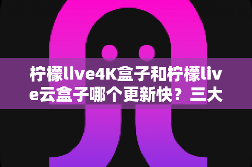 柠檬live4K盒子和柠檬live云盒子哪个更新快?三大维度深度对比+选购避坑指南全解析 柠檬live4K盒子和柠檬live云盒子哪个更新快?三大维度深度对比+选购避坑指南全解析