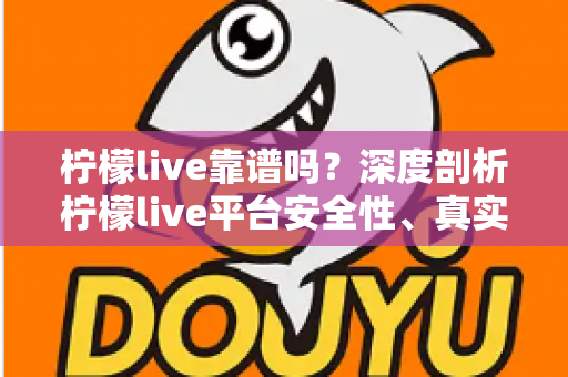 柠檬live靠谱吗？深度剖析柠檬live平台安全性、真实用户体验与避坑指南