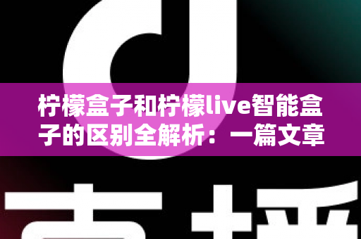 柠檬盒子和柠檬live智能盒子的区别全解析：一篇文章帮你选对电视盒子