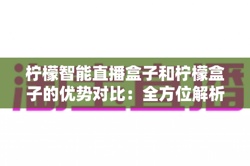 柠檬智能直播盒子和柠檬盒子的优势对比：全方位解析助你选对直播设备
