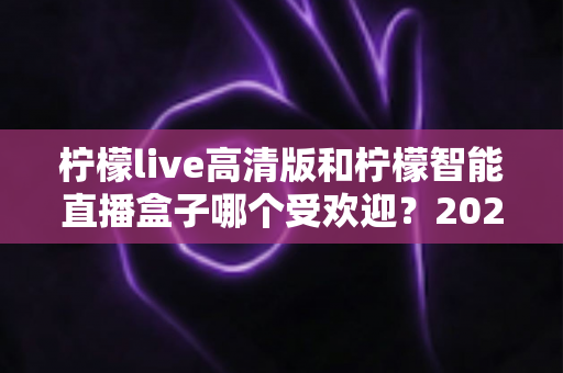 柠檬live高清版和柠檬智能直播盒子哪个受欢迎?2025最全对比评测与选购指南 柠檬live高清版和柠檬智能直播盒子哪个受欢迎?2025最全对比评测与选购指南