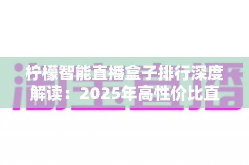 柠檬智能直播盒子排行深度解读:2025年高性价比直播设备选购指南,助你打造专业级高转化直播间 柠檬智能直播盒子排行深度解读:2025年高性价比直播设备选购指南,助你打造专业级高转化直播间