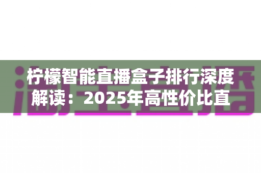 柠檬智能直播盒子排行深度解读:2025年高性价比直播设备选购指南,助你打造专业级高转化直播间 柠檬智能直播盒子排行深度解读:2025年高性价比直播设备选购指南,助你打造专业级高转化直播间