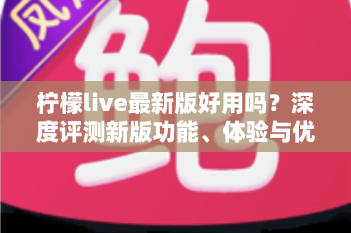 柠檬live最新版好用吗?深度评测新版功能、体验与优缺点全解析 柠檬live最新版好用吗?深度评测新版功能、体验与优缺点全解析