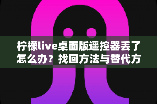 柠檬live桌面版遥控器丢了怎么办？找回方法与替代方案全攻略助你轻松解决