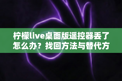 柠檬live桌面版遥控器丢了怎么办？找回方法与替代方案全攻略助你轻松解决
