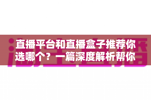 直播平台和直播盒子推荐你选哪个?一篇深度解析帮你做出最适合自己的选择 直播平台和直播盒子推荐你选哪个?一篇深度解析帮你做出最适合自己的选择