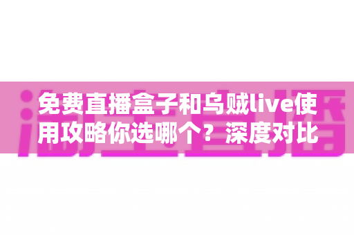免费直播盒子和乌贼live使用攻略你选哪个？深度对比与实用指南一次看懂