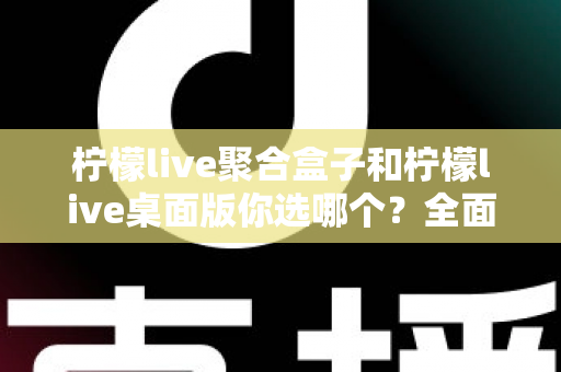 柠檬live聚合盒子和柠檬live桌面版你选哪个?全面对比帮你做出最适合自己的选择 柠檬live聚合盒子和柠檬live桌面版你选哪个?全面对比帮你做出最适合自己的选择