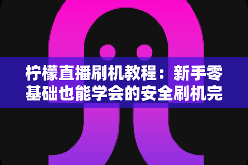 柠檬直播刷机教程:新手零基础也能学会的安全刷机完整指南 柠檬直播刷机教程:新手零基础也能学会的安全刷机完整指南