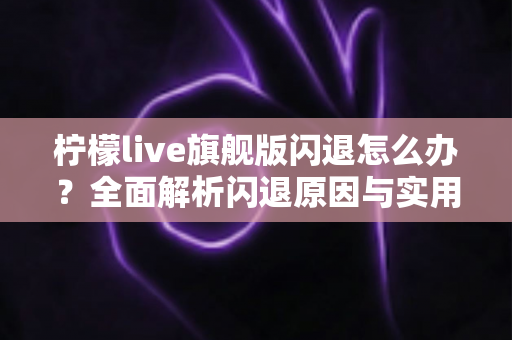 柠檬live旗舰版闪退怎么办？全面解析闪退原因与实用解决方案大全