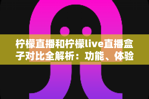 柠檬直播和柠檬live直播盒子对比全解析：功能、体验与选择指南，看完这篇你就懂了