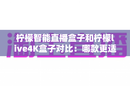 柠檬智能直播盒子和柠檬live4K盒子对比:哪款更适合你的家庭娱乐需求? 柠檬智能直播盒子和柠檬live4K盒子对比:哪款更适合你的家庭娱乐需求?