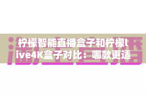 柠檬智能直播盒子和柠檬live4K盒子对比:哪款更适合你的家庭娱乐需求? 柠檬智能直播盒子和柠檬live4K盒子对比:哪款更适合你的家庭娱乐需求?