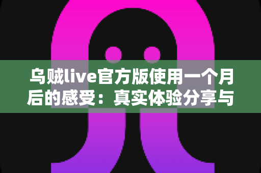 乌贼live官方版使用一个月后的感受:真实体验分享与全面测评指南 乌贼live官方版使用一个月后的感受:真实体验分享与全面测评指南