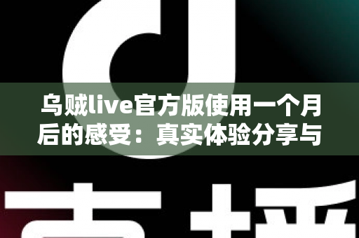 乌贼live官方版使用一个月后的感受：真实体验分享与全面测评指南