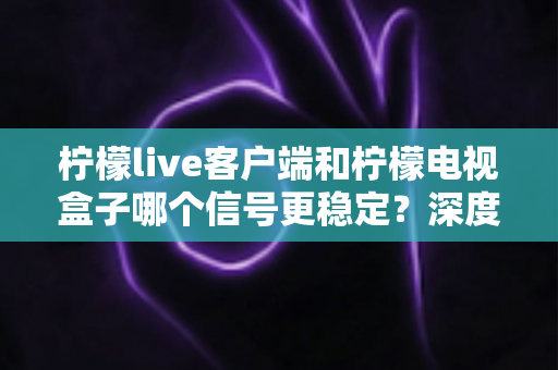 柠檬live客户端和柠檬电视盒子哪个信号更稳定？深度对比分析帮你选出更流畅的观影方案