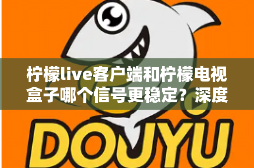 柠檬live客户端和柠檬电视盒子哪个信号更稳定？深度对比分析帮你选出更流畅的观影方案