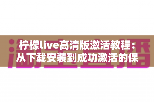 柠檬live高清版激活教程:从下载安装到成功激活的保姆级完整指南 柠檬live高清版激活教程:从下载安装到成功激活的保姆级完整指南