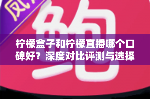 柠檬盒子和柠檬直播哪个口碑好?深度对比评测与选择指南全解析 柠檬盒子和柠檬直播哪个口碑好?深度对比评测与选择指南全解析