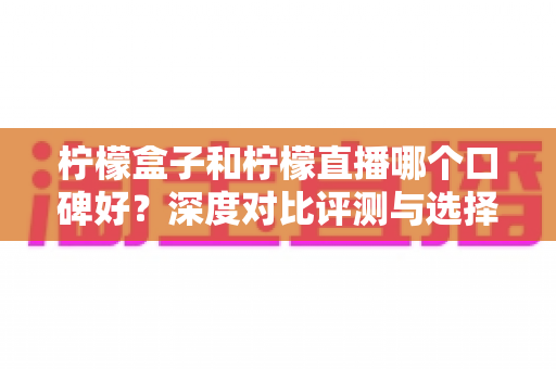 柠檬盒子和柠檬直播哪个口碑好?深度对比评测与选择指南全解析 柠檬盒子和柠檬直播哪个口碑好?深度对比评测与选择指南全解析