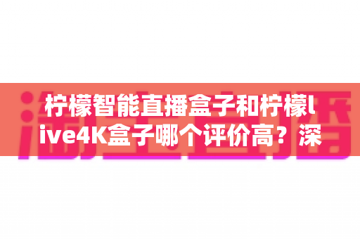 柠檬智能直播盒子和柠檬live4K盒子哪个评价高？深度评测对比帮你选购不踩坑