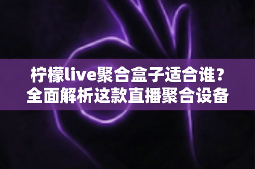 柠檬live聚合盒子适合谁？全面解析这款直播聚合设备的目标人群与使用场景