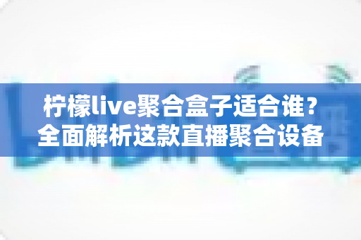 柠檬live聚合盒子适合谁？全面解析这款直播聚合设备的目标人群与使用场景