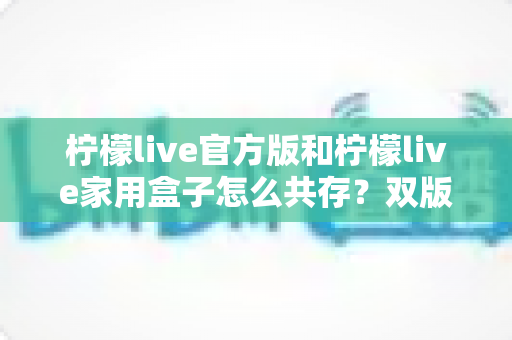 柠檬live官方版和柠檬live家用盒子怎么共存？双版本安装使用全攻略详解