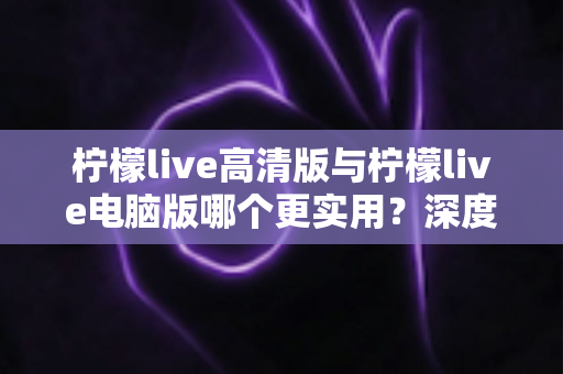 柠檬live高清版与柠檬live电脑版哪个更实用?深度对比评测助你选出最佳版本 柠檬live高清版与柠檬live电脑版哪个更实用?深度对比评测助你选出最佳版本