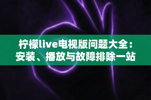 柠檬live电视版问题大全：安装、播放与故障排除一站式实用指南