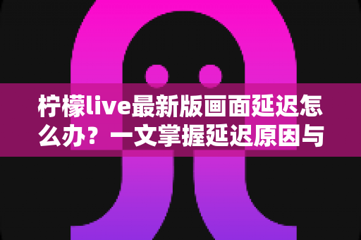 柠檬live最新版画面延迟怎么办?一文掌握延迟原因与实用解决技巧,畅享流畅直播体验 柠檬live最新版画面延迟怎么办?一文掌握延迟原因与实用解决技巧,畅享流畅直播体验