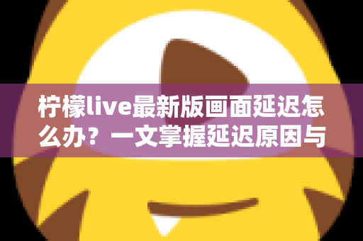 柠檬live最新版画面延迟怎么办?一文掌握延迟原因与实用解决技巧,畅享流畅直播体验 柠檬live最新版画面延迟怎么办?一文掌握延迟原因与实用解决技巧,畅享流畅直播体验