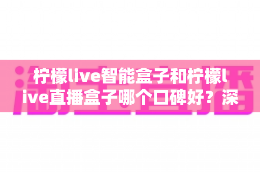 柠檬live智能盒子和柠檬live直播盒子哪个口碑好?深度对比分析与选购指南 柠檬live智能盒子和柠檬live直播盒子哪个口碑好?深度对比分析与选购指南