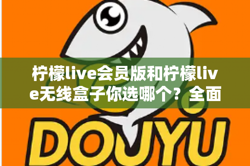 柠檬live会员版和柠檬live无线盒子你选哪个?全面对比帮你找到最适合的观影方案 柠檬live会员版和柠檬live无线盒子你选哪个?全面对比帮你找到最适合的观影方案