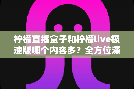 柠檬直播盒子和柠檬live极速版哪个内容多?全方位深度对比评测帮你选对观影神器 柠檬直播盒子和柠檬live极速版哪个内容多?全方位深度对比评测帮你选对观影神器