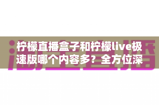 柠檬直播盒子和柠檬live极速版哪个内容多?全方位深度对比评测帮你选对观影神器 柠檬直播盒子和柠檬live极速版哪个内容多?全方位深度对比评测帮你选对观影神器