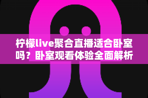 柠檬live聚合直播适合卧室吗?卧室观看体验全面解析与实用指南 柠檬live聚合直播适合卧室吗?卧室观看体验全面解析与实用指南